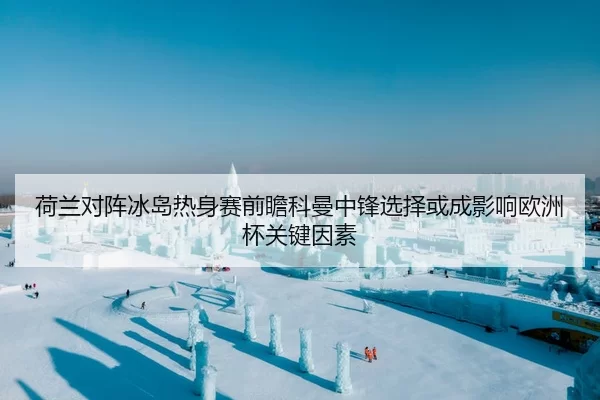 荷兰对阵冰岛热身赛前瞻科曼中锋选择或成影响欧洲杯关键因素