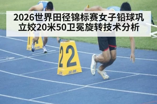 2026世界田径锦标赛女子铅球巩立姣20米50卫冕旋转技术分析
